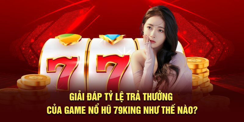 Giải đáp tỷ lệ trả thưởng của game nổ hũ 79King như thế nào?