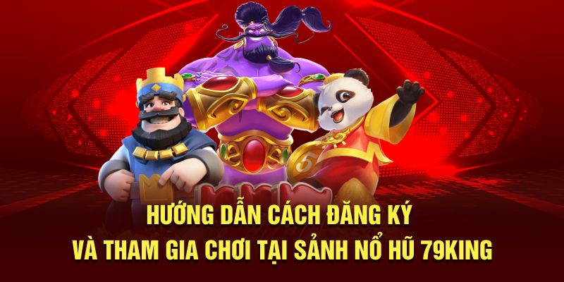 Hướng dẫn cách đăng ký và tham gia chơi tại sảnh Nổ Hũ 79King