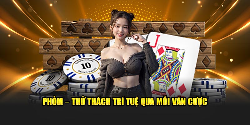 Phỏm – Thử thách trí tuệ qua mỗi ván cược