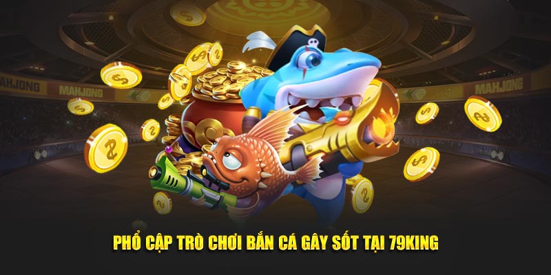 Phổ cập trò chơi bắn cá gây sốt tại 79King